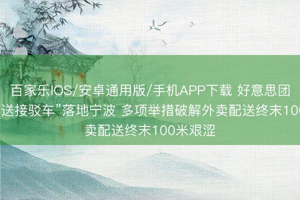 百家樂IOS/安卓通用版/手機APP下載 好意思團“小區配送接駁車”落地寧波 多項舉措破解外賣配送終末100米艱澀