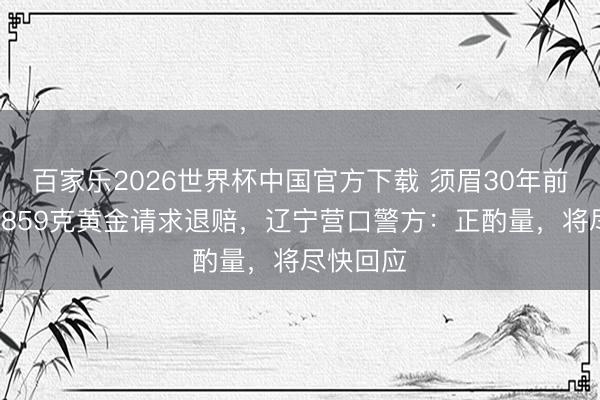 百家樂2026世界杯中國官方下載 須眉30年前被扣押2859克黃金請求退賠，遼寧營口警方：正酌量，將盡快回應