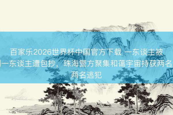 百家樂2026世界杯中國官方下載 一東談主被絆倒一東談主遭包抄，珠海警方聚集和藹宇宙持獲兩名逃犯