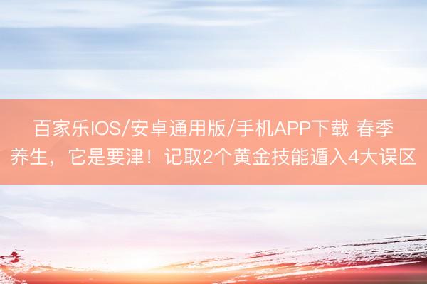 百家樂(lè)IOS/安卓通用版/手機(jī)APP下載 春季養(yǎng)生，它是要津！記取2個(gè)黃金技能遁入4大誤區(qū)