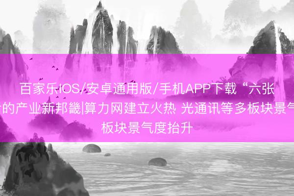 百家樂IOS/安卓通用版/手機APP下載 “六張網”背后的產業新邦畿|算力網建立火熱 光通訊等多板塊景氣度抬升