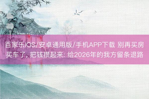 百家樂IOS/安卓通用版/手機APP下載 別再買房買車了, 把錢攢起來: 給2026年的我方留條退路