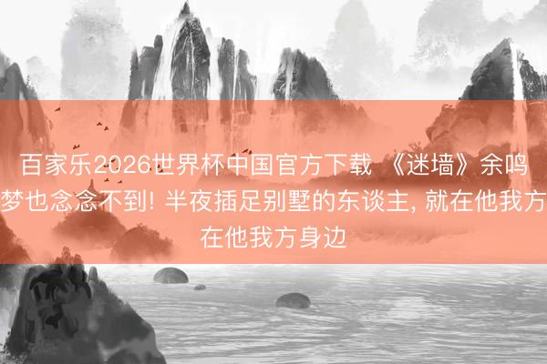 百家樂2026世界杯中國官方下載 《迷墻》余鳴作念夢也念念不到! 半夜插足別墅的東談主， 就在他我方身邊