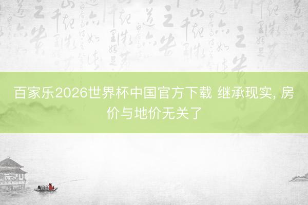百家樂2026世界杯中國官方下載 繼承現實， 房價與地價無關了