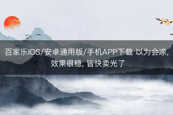百家樂IOS/安卓通用版/手機APP下載 以為會涼， 效果很穩， 皆快賣光了