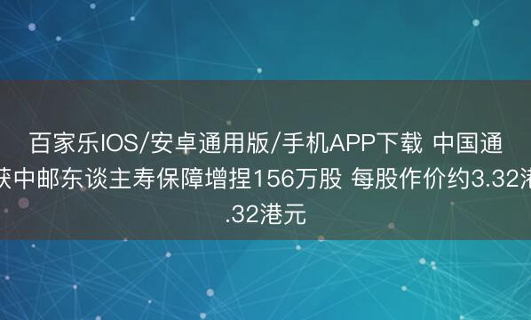 百家樂IOS/安卓通用版/手機APP下載 中國通號獲中郵東談主壽保障增捏156萬股 每股作價約3.32港元