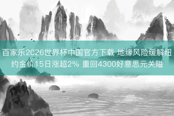 百家樂2026世界杯中國官方下載 地緣風險緩解紐約金價15日漲超2% 重回4300好意思元關隘