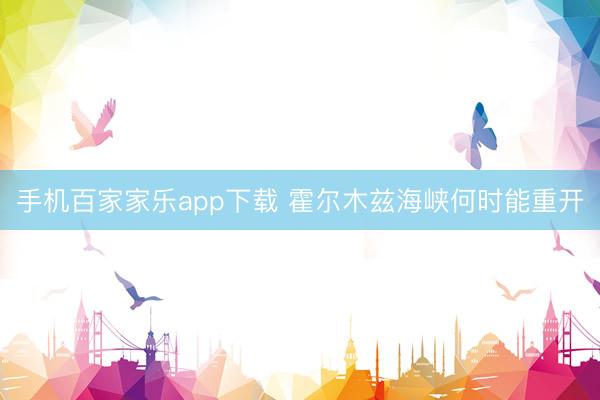 手機百家家樂app下載 霍爾木茲海峽何時能重開