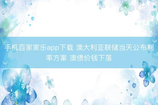 手機百家家樂app下載 澳大利亞聯儲當天公布利率方案 澳債價錢下落