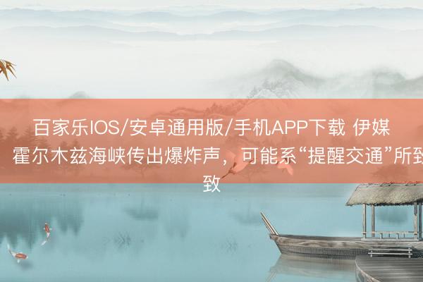 百家樂IOS/安卓通用版/手機APP下載 伊媒:霍爾木茲海峽傳出爆炸聲,可能系“提醒交通”所致