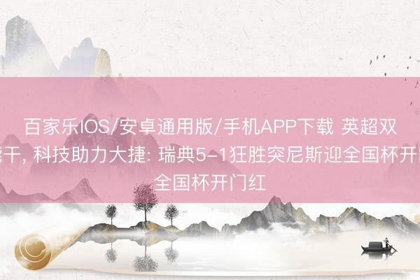 百家樂(lè)IOS/安卓通用版/手機(jī)APP下載 英超雙核能干， 科技助力大捷: 瑞典5-1狂勝突尼斯迎全國(guó)杯開(kāi)門(mén)紅