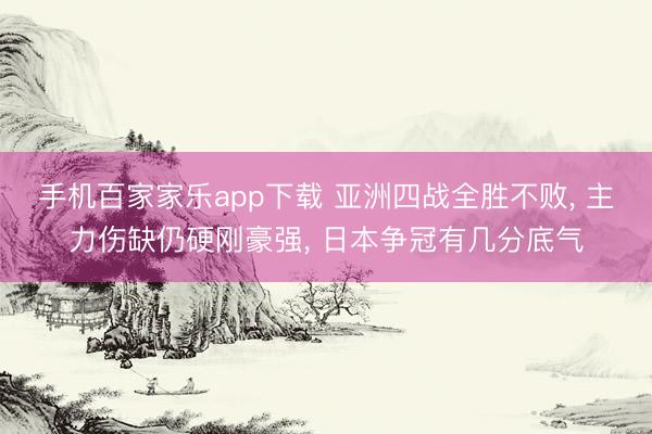 手機百家家樂app下載 亞洲四戰(zhàn)全勝不敗， 主力傷缺仍硬剛豪強， 日本爭冠有幾分底氣