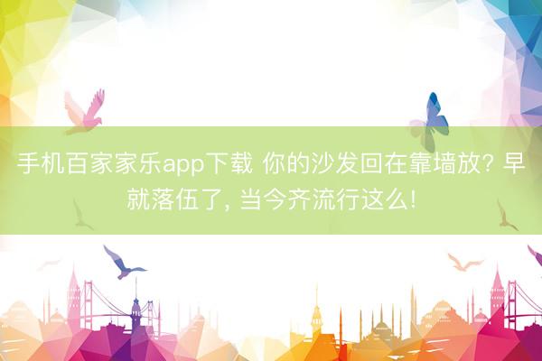 手機百家家樂app下載 你的沙發回在靠墻放? 早就落伍了，<a href=