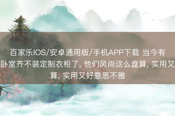 百家樂IOS/安卓通用版/手機APP下載 當今有錢東說念主臥室齊不裝定制衣柜了， 他們風尚這么盤算，<a href=