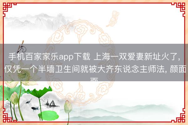 手機百家家樂app下載 上海一雙愛妻新址火了， 僅憑一個半墻衛生間就被大齊東說念主師法，<a href=