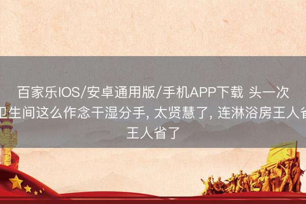百家樂IOS/安卓通用版/手機APP下載 頭一次見衛生間這么作念干濕分手， 太賢慧了，<a href=