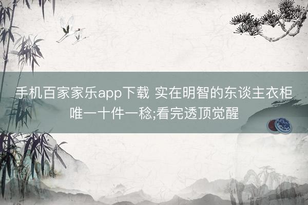 手機百家家樂app下載 實在明智的東談主衣柜唯一十件一稔;看完透頂覺醒