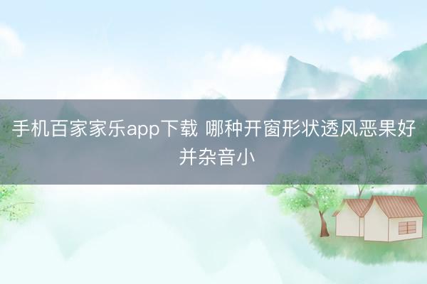 手機百家家樂app下載 哪種開窗形狀透風惡果好 并雜音小