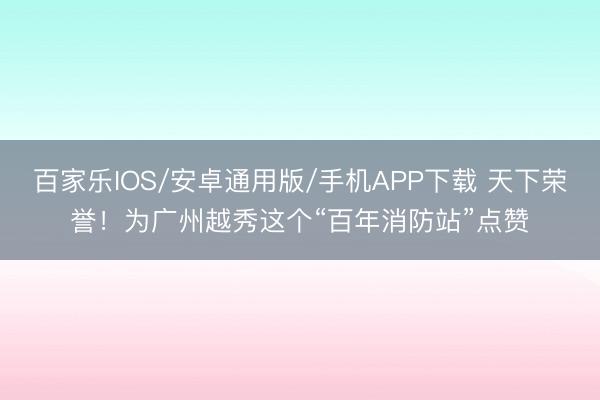百家樂(lè)IOS/安卓通用版/手機(jī)APP下載 天下榮譽(yù)!為廣州越秀這個(gè)“百年消防站”點(diǎn)贊
