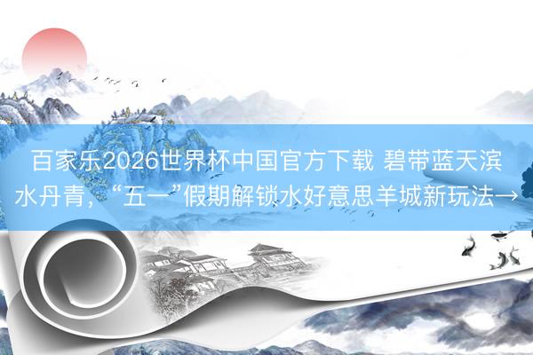 百家樂2026世界杯中國官方下載 碧帶藍(lán)天濱水丹青，“五一”假期解鎖水好意思羊城新玩法→