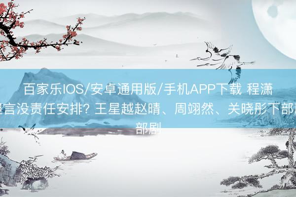 百家樂IOS/安卓通用版/手機APP下載 程瀟坦言沒責任安排? 王星越趙晴、周翊然、關曉彤下部劇