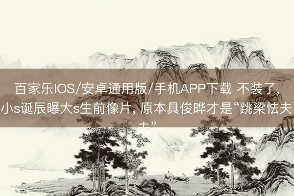 百家樂IOS/安卓通用版/手機APP下載 不裝了， 小s誕辰曝大s生前像片， 原本具俊曄才是“跳梁怯夫”