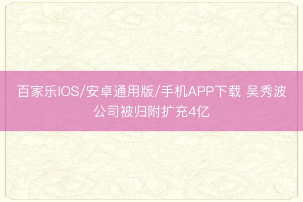 百家樂IOS/安卓通用版/手機APP下載 吳秀波公司被歸附擴充4億