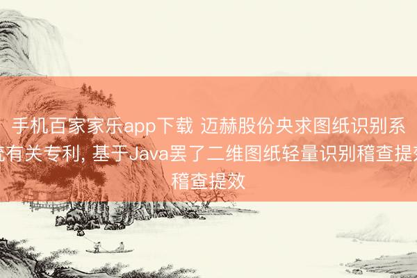 手機百家家樂app下載 邁赫股份央求圖紙識別系統有關專利， 基于Java罷了二維圖紙輕量識別稽查提效