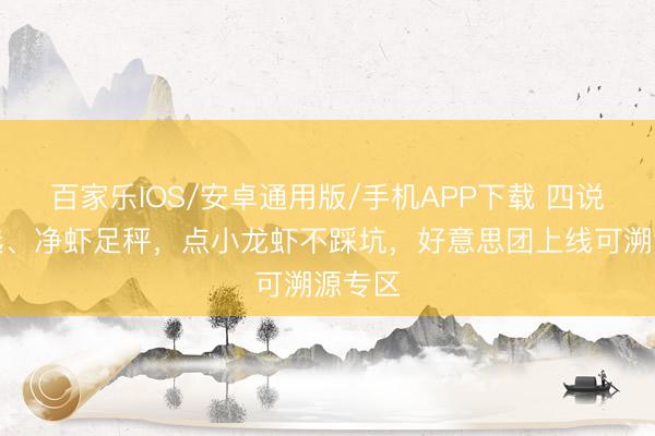 百家樂IOS/安卓通用版/手機(jī)APP下載 四說念嚴(yán)選、凈蝦足秤，點(diǎn)小龍蝦不踩坑，好意思團(tuán)上線可溯源專區(qū)