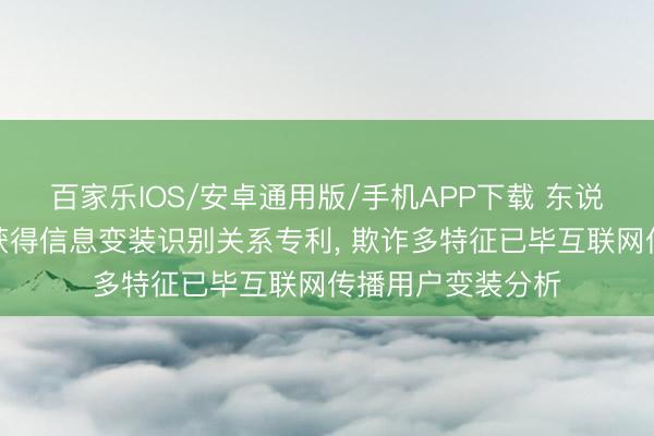 百家樂IOS/安卓通用版/手機(jī)APP下載 東說念主民網(wǎng)、武大獲得信息變裝識別關(guān)系專利, 欺詐多特征已畢互聯(lián)網(wǎng)傳播用戶變裝分析