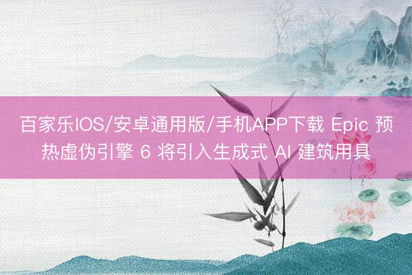 百家樂IOS/安卓通用版/手機(jī)APP下載 Epic 預(yù)熱虛偽引擎 6 將引入生成式 AI 建筑用具